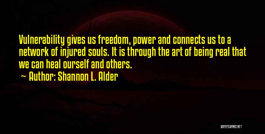 Shannon L. Alder Quotes: Vulnerability Gives Us Freedom, Power And Connects Us To A Network Of Injured Souls. It Is Through The Art Of