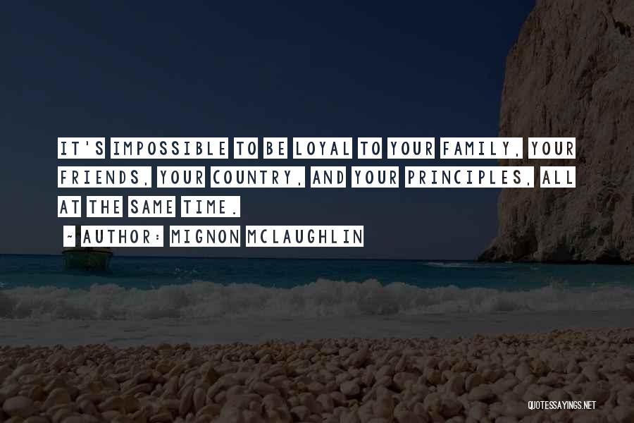 Mignon McLaughlin Quotes: It's Impossible To Be Loyal To Your Family, Your Friends, Your Country, And Your Principles, All At The Same Time.