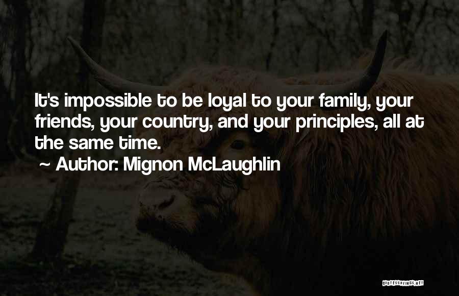 Mignon McLaughlin Quotes: It's Impossible To Be Loyal To Your Family, Your Friends, Your Country, And Your Principles, All At The Same Time.