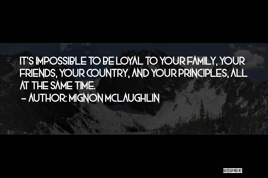 Mignon McLaughlin Quotes: It's Impossible To Be Loyal To Your Family, Your Friends, Your Country, And Your Principles, All At The Same Time.