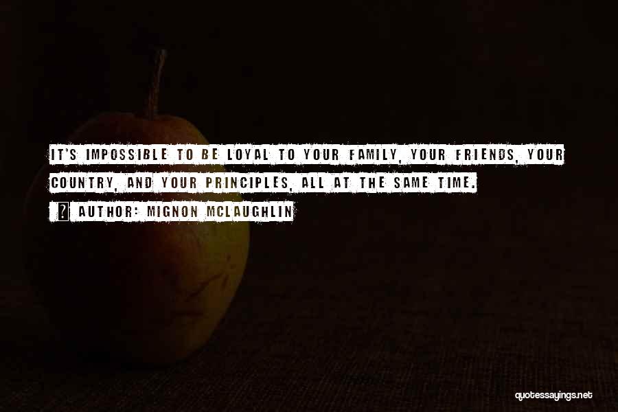 Mignon McLaughlin Quotes: It's Impossible To Be Loyal To Your Family, Your Friends, Your Country, And Your Principles, All At The Same Time.