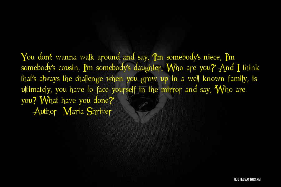 Maria Shriver Quotes: You Don't Wanna Walk Around And Say, 'i'm Somebody's Niece, I'm Somebody's Cousin, I'm Somebody's Daughter. Who Are You?' And