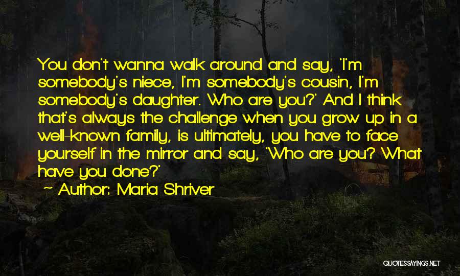 Maria Shriver Quotes: You Don't Wanna Walk Around And Say, 'i'm Somebody's Niece, I'm Somebody's Cousin, I'm Somebody's Daughter. Who Are You?' And