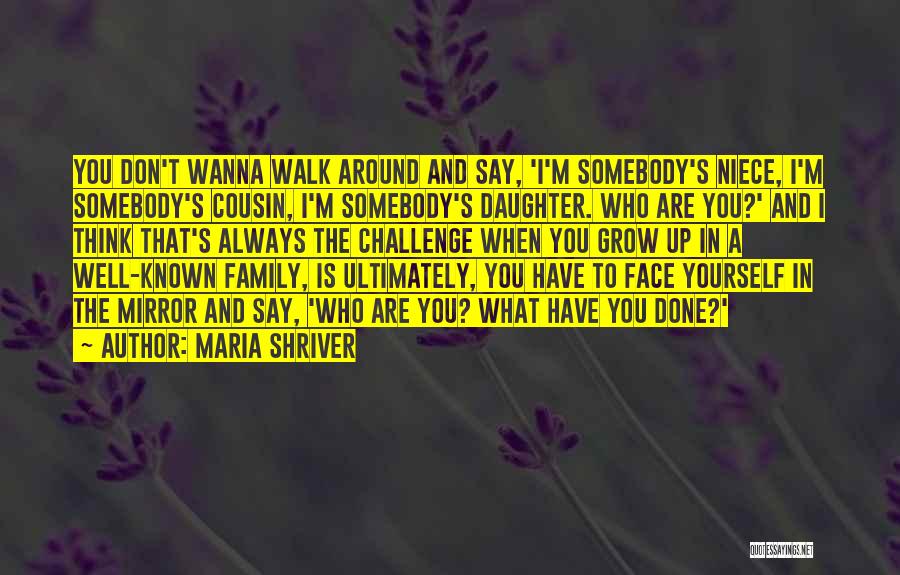 Maria Shriver Quotes: You Don't Wanna Walk Around And Say, 'i'm Somebody's Niece, I'm Somebody's Cousin, I'm Somebody's Daughter. Who Are You?' And