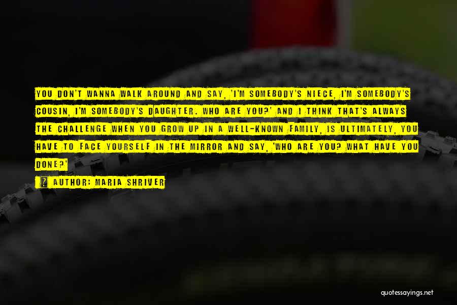 Maria Shriver Quotes: You Don't Wanna Walk Around And Say, 'i'm Somebody's Niece, I'm Somebody's Cousin, I'm Somebody's Daughter. Who Are You?' And