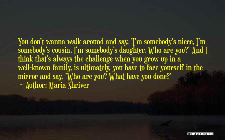 Maria Shriver Quotes: You Don't Wanna Walk Around And Say, 'i'm Somebody's Niece, I'm Somebody's Cousin, I'm Somebody's Daughter. Who Are You?' And