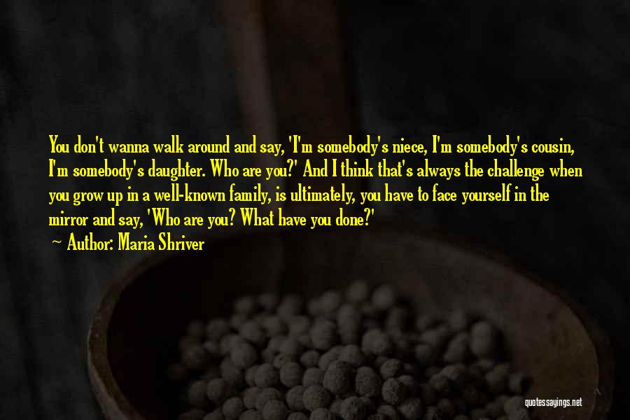 Maria Shriver Quotes: You Don't Wanna Walk Around And Say, 'i'm Somebody's Niece, I'm Somebody's Cousin, I'm Somebody's Daughter. Who Are You?' And