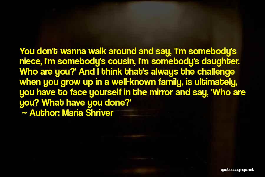 Maria Shriver Quotes: You Don't Wanna Walk Around And Say, 'i'm Somebody's Niece, I'm Somebody's Cousin, I'm Somebody's Daughter. Who Are You?' And