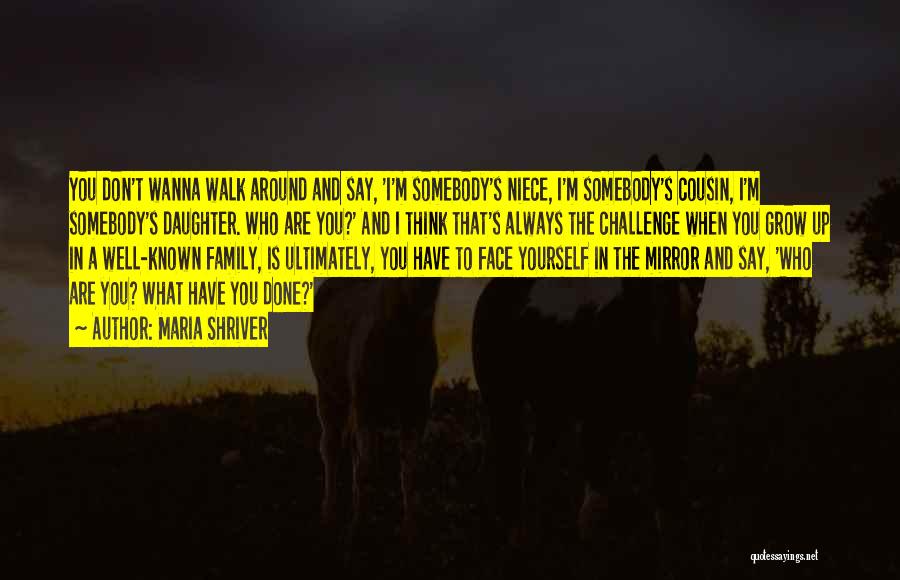 Maria Shriver Quotes: You Don't Wanna Walk Around And Say, 'i'm Somebody's Niece, I'm Somebody's Cousin, I'm Somebody's Daughter. Who Are You?' And