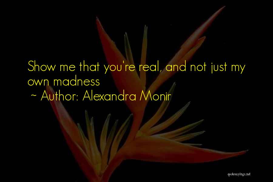 Alexandra Monir Quotes: Show Me That You're Real, And Not Just My Own Madness