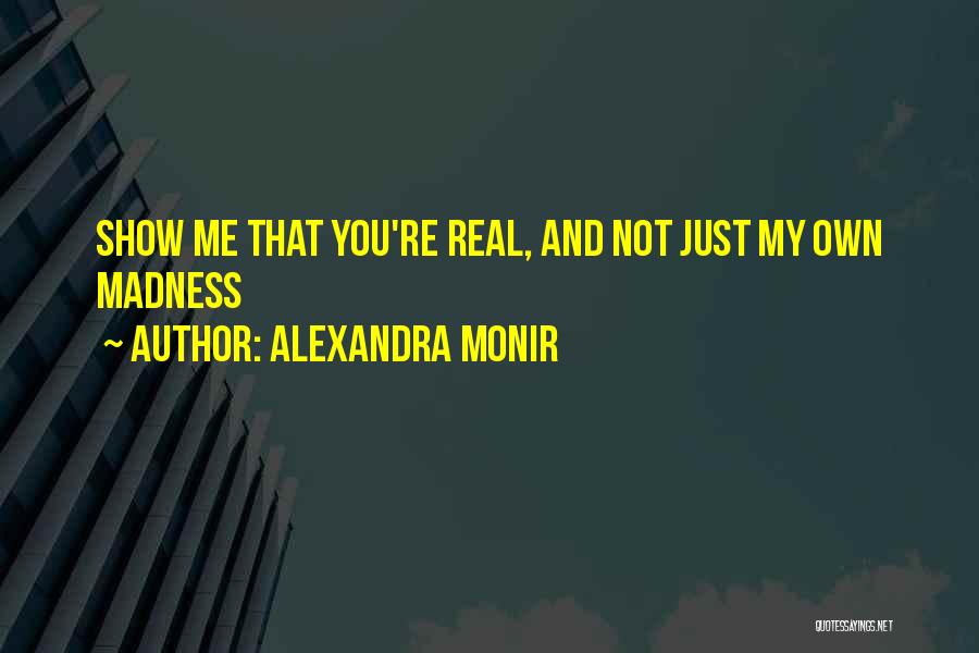 Alexandra Monir Quotes: Show Me That You're Real, And Not Just My Own Madness