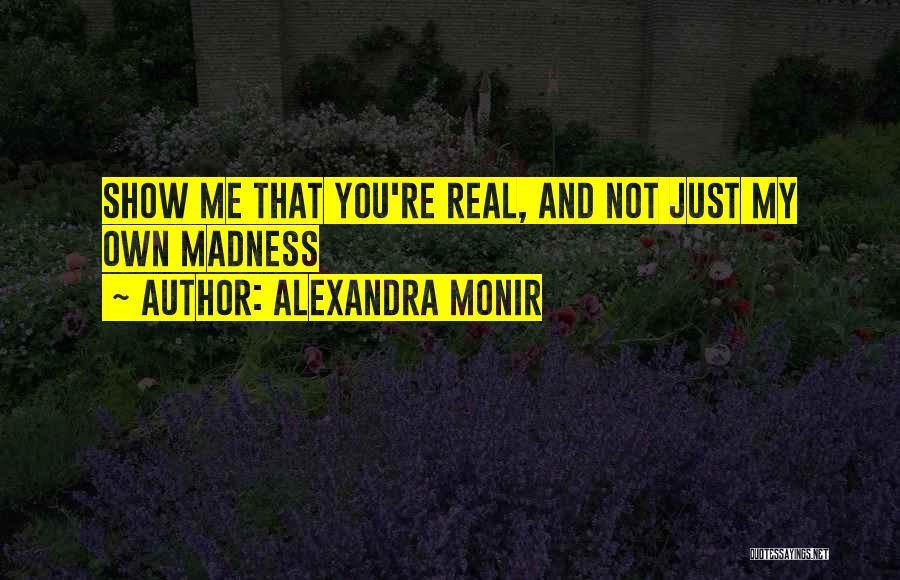 Alexandra Monir Quotes: Show Me That You're Real, And Not Just My Own Madness