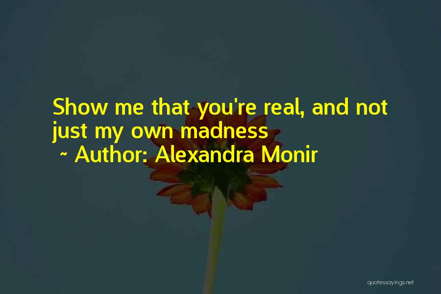 Alexandra Monir Quotes: Show Me That You're Real, And Not Just My Own Madness