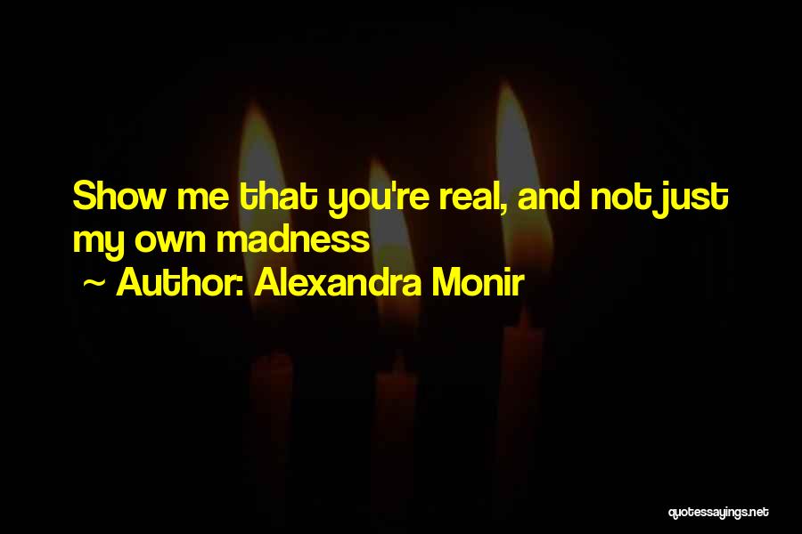 Alexandra Monir Quotes: Show Me That You're Real, And Not Just My Own Madness