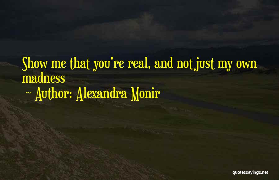 Alexandra Monir Quotes: Show Me That You're Real, And Not Just My Own Madness