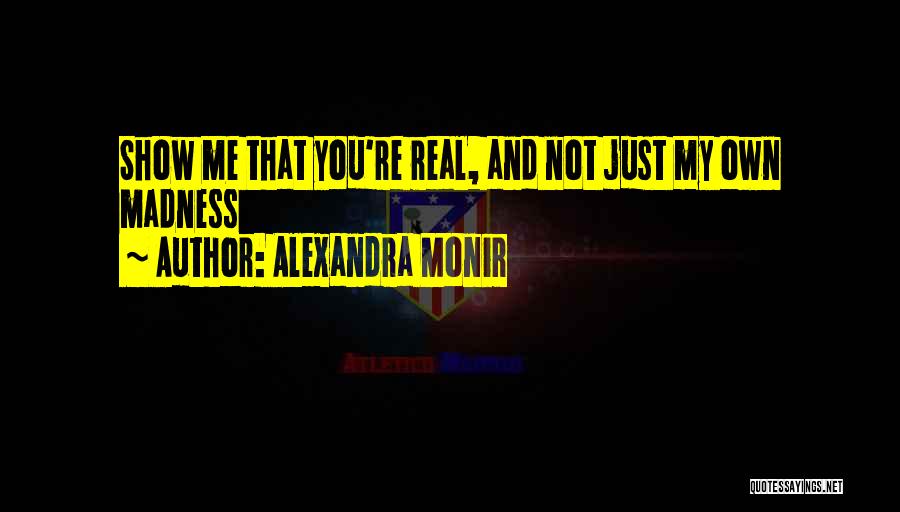 Alexandra Monir Quotes: Show Me That You're Real, And Not Just My Own Madness