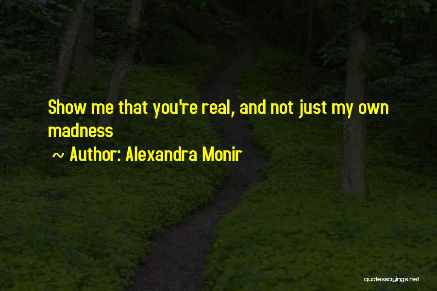 Alexandra Monir Quotes: Show Me That You're Real, And Not Just My Own Madness