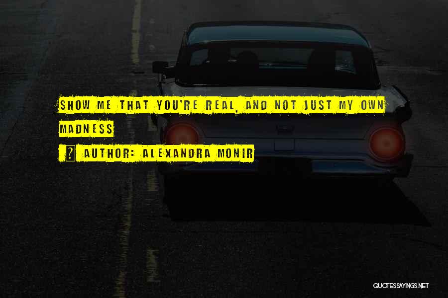 Alexandra Monir Quotes: Show Me That You're Real, And Not Just My Own Madness