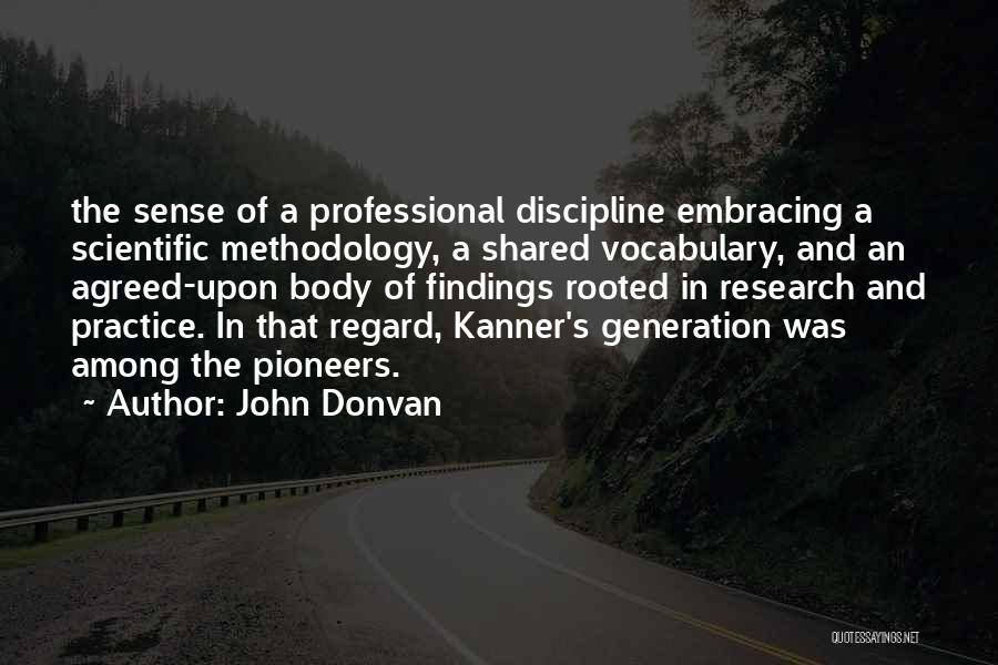 John Donvan Quotes: The Sense Of A Professional Discipline Embracing A Scientific Methodology, A Shared Vocabulary, And An Agreed-upon Body Of Findings Rooted