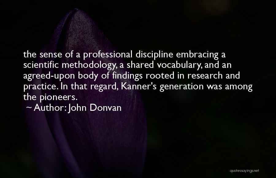 John Donvan Quotes: The Sense Of A Professional Discipline Embracing A Scientific Methodology, A Shared Vocabulary, And An Agreed-upon Body Of Findings Rooted
