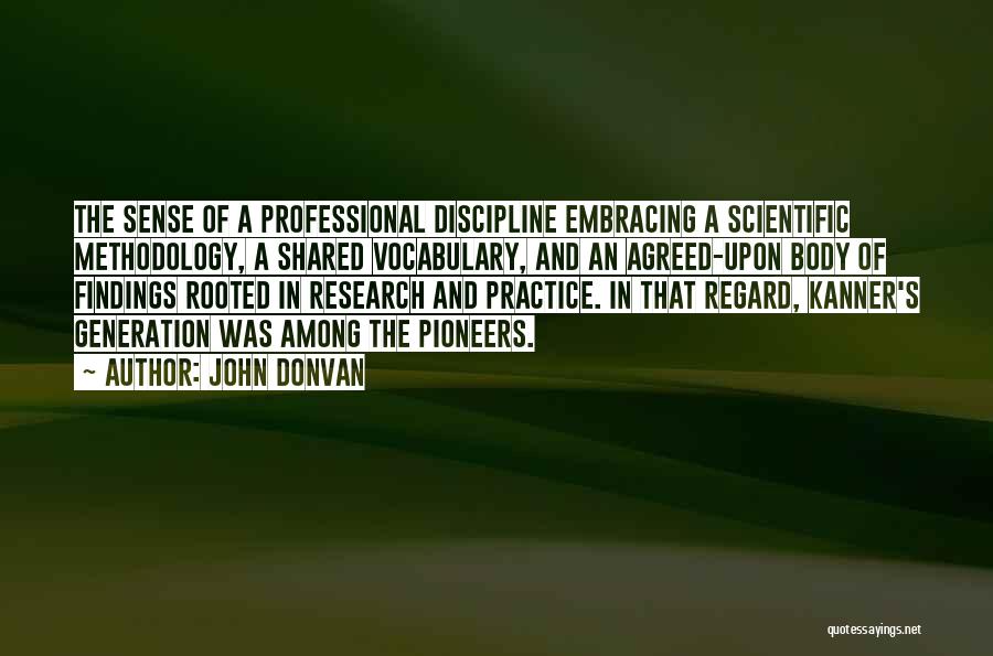 John Donvan Quotes: The Sense Of A Professional Discipline Embracing A Scientific Methodology, A Shared Vocabulary, And An Agreed-upon Body Of Findings Rooted