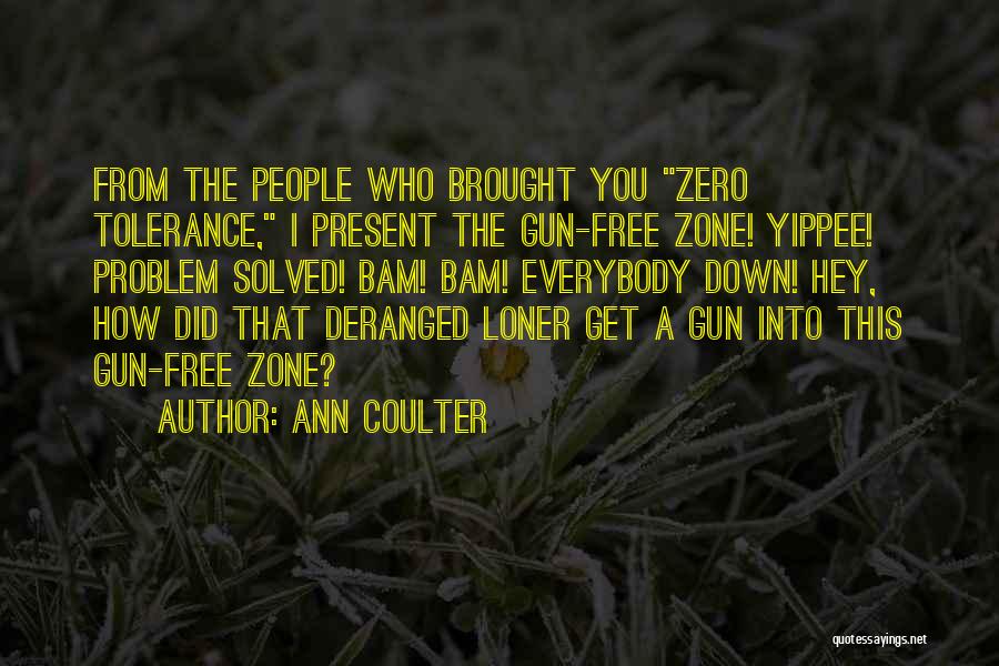 Ann Coulter Quotes: From The People Who Brought You Zero Tolerance, I Present The Gun-free Zone! Yippee! Problem Solved! Bam! Bam! Everybody Down!