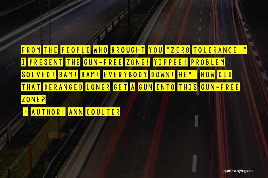 Ann Coulter Quotes: From The People Who Brought You Zero Tolerance, I Present The Gun-free Zone! Yippee! Problem Solved! Bam! Bam! Everybody Down!