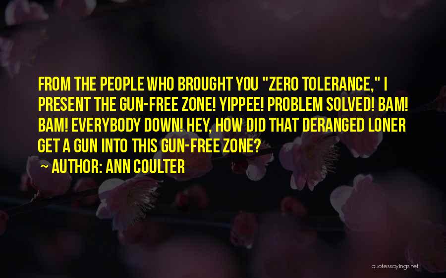 Ann Coulter Quotes: From The People Who Brought You Zero Tolerance, I Present The Gun-free Zone! Yippee! Problem Solved! Bam! Bam! Everybody Down!