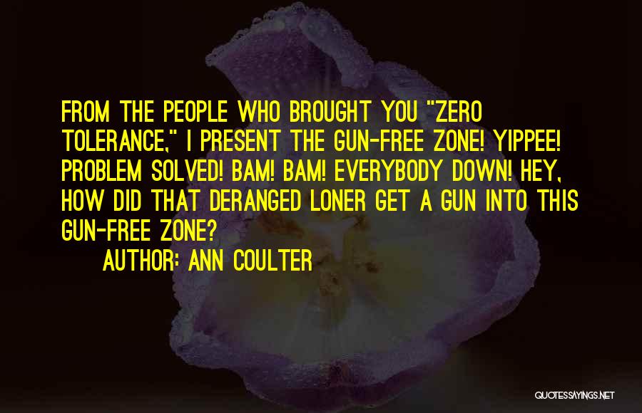 Ann Coulter Quotes: From The People Who Brought You Zero Tolerance, I Present The Gun-free Zone! Yippee! Problem Solved! Bam! Bam! Everybody Down!