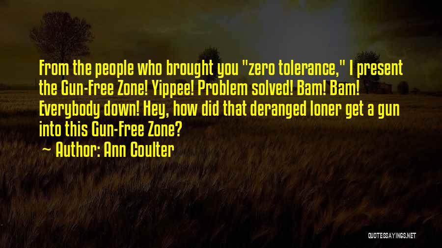 Ann Coulter Quotes: From The People Who Brought You Zero Tolerance, I Present The Gun-free Zone! Yippee! Problem Solved! Bam! Bam! Everybody Down!