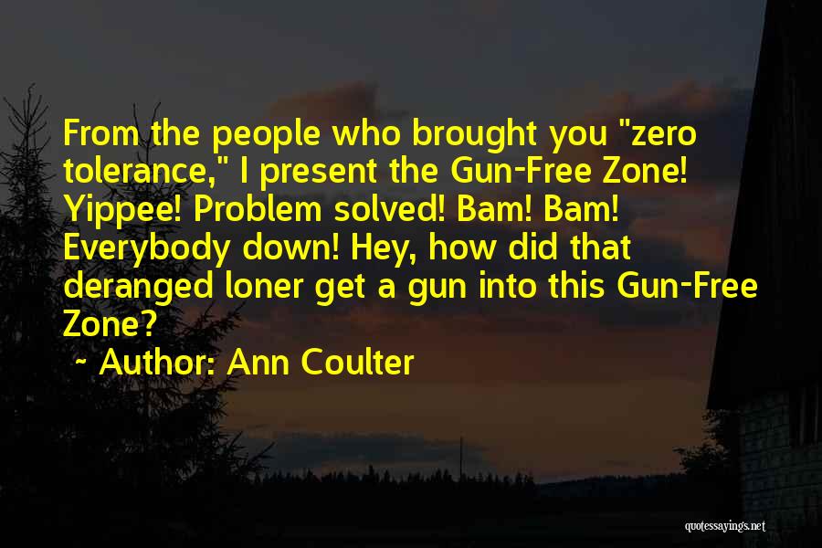 Ann Coulter Quotes: From The People Who Brought You Zero Tolerance, I Present The Gun-free Zone! Yippee! Problem Solved! Bam! Bam! Everybody Down!