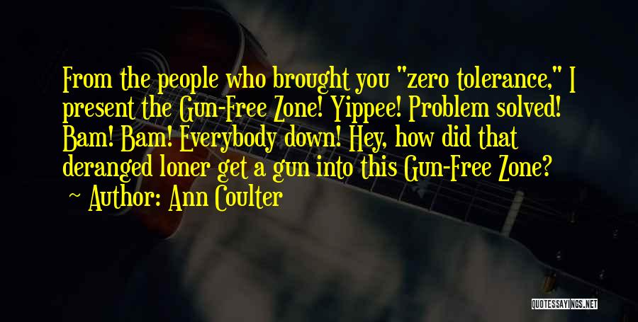 Ann Coulter Quotes: From The People Who Brought You Zero Tolerance, I Present The Gun-free Zone! Yippee! Problem Solved! Bam! Bam! Everybody Down!