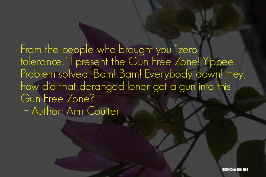 Ann Coulter Quotes: From The People Who Brought You Zero Tolerance, I Present The Gun-free Zone! Yippee! Problem Solved! Bam! Bam! Everybody Down!
