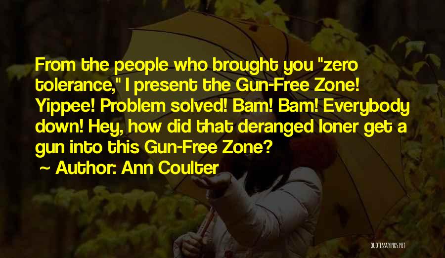 Ann Coulter Quotes: From The People Who Brought You Zero Tolerance, I Present The Gun-free Zone! Yippee! Problem Solved! Bam! Bam! Everybody Down!