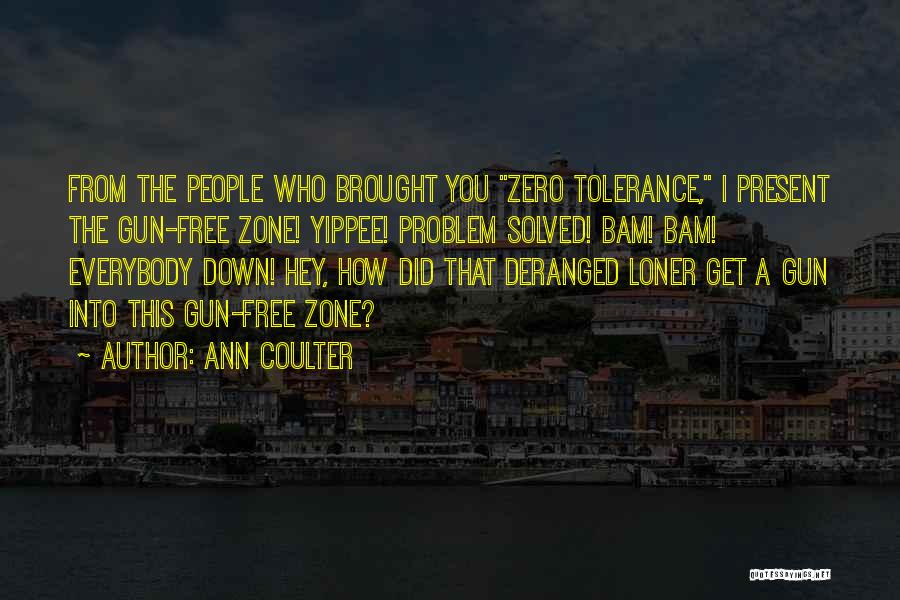 Ann Coulter Quotes: From The People Who Brought You Zero Tolerance, I Present The Gun-free Zone! Yippee! Problem Solved! Bam! Bam! Everybody Down!