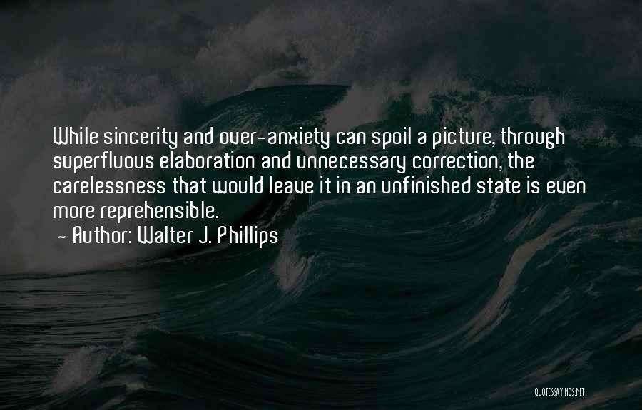 Walter J. Phillips Quotes: While Sincerity And Over-anxiety Can Spoil A Picture, Through Superfluous Elaboration And Unnecessary Correction, The Carelessness That Would Leave It