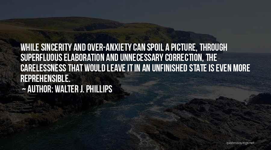 Walter J. Phillips Quotes: While Sincerity And Over-anxiety Can Spoil A Picture, Through Superfluous Elaboration And Unnecessary Correction, The Carelessness That Would Leave It