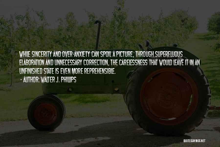 Walter J. Phillips Quotes: While Sincerity And Over-anxiety Can Spoil A Picture, Through Superfluous Elaboration And Unnecessary Correction, The Carelessness That Would Leave It