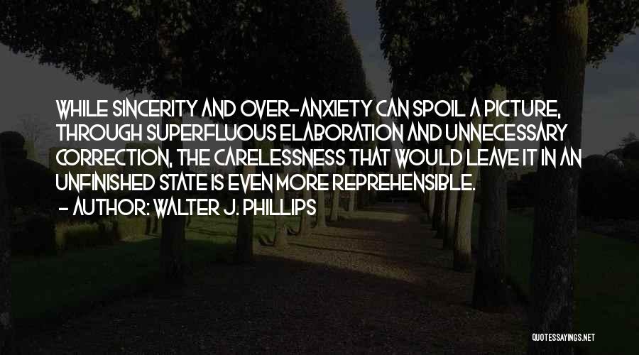 Walter J. Phillips Quotes: While Sincerity And Over-anxiety Can Spoil A Picture, Through Superfluous Elaboration And Unnecessary Correction, The Carelessness That Would Leave It