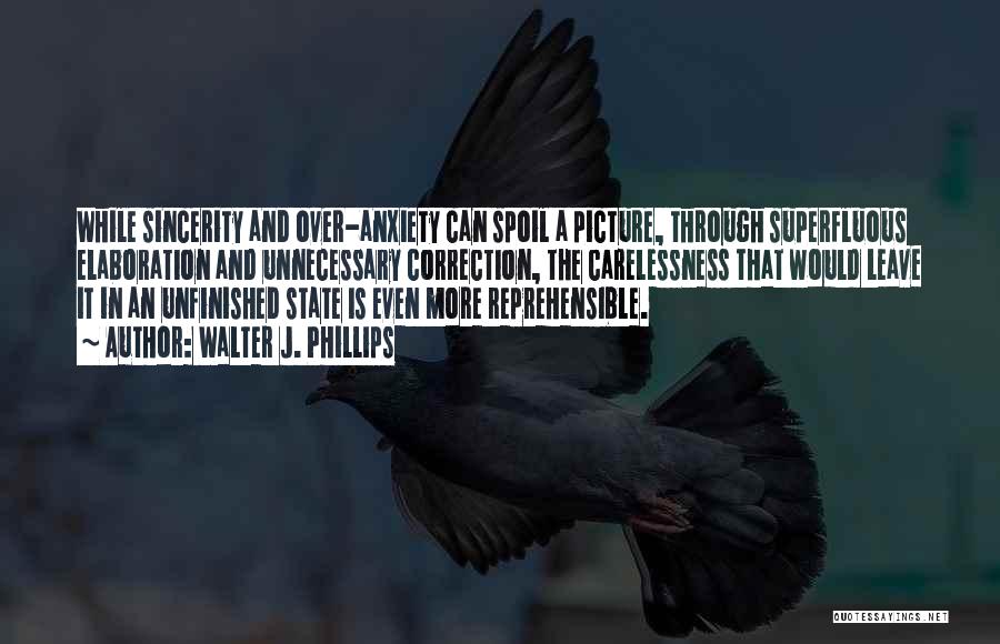 Walter J. Phillips Quotes: While Sincerity And Over-anxiety Can Spoil A Picture, Through Superfluous Elaboration And Unnecessary Correction, The Carelessness That Would Leave It