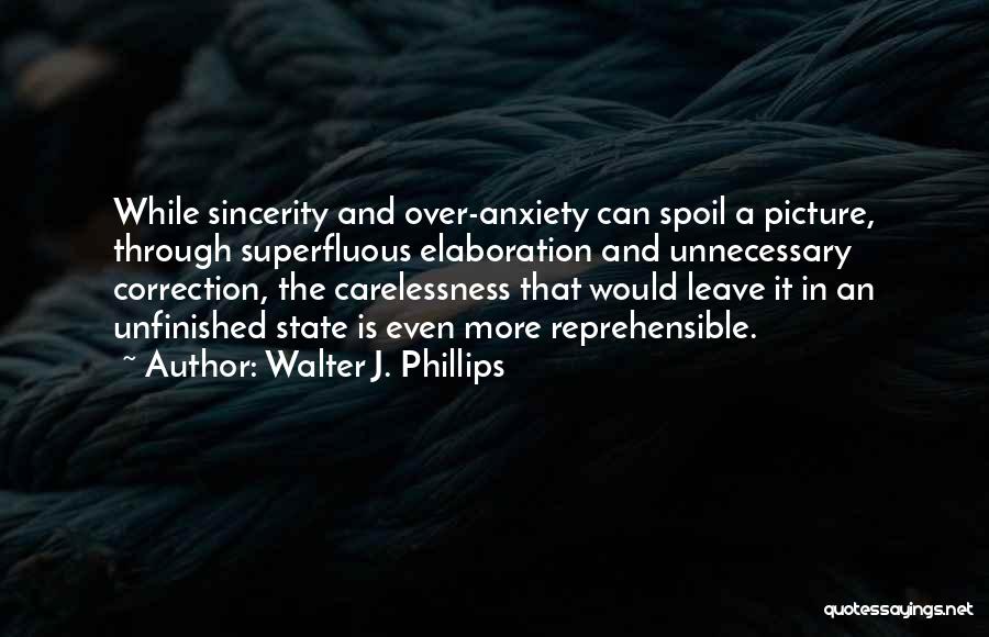 Walter J. Phillips Quotes: While Sincerity And Over-anxiety Can Spoil A Picture, Through Superfluous Elaboration And Unnecessary Correction, The Carelessness That Would Leave It