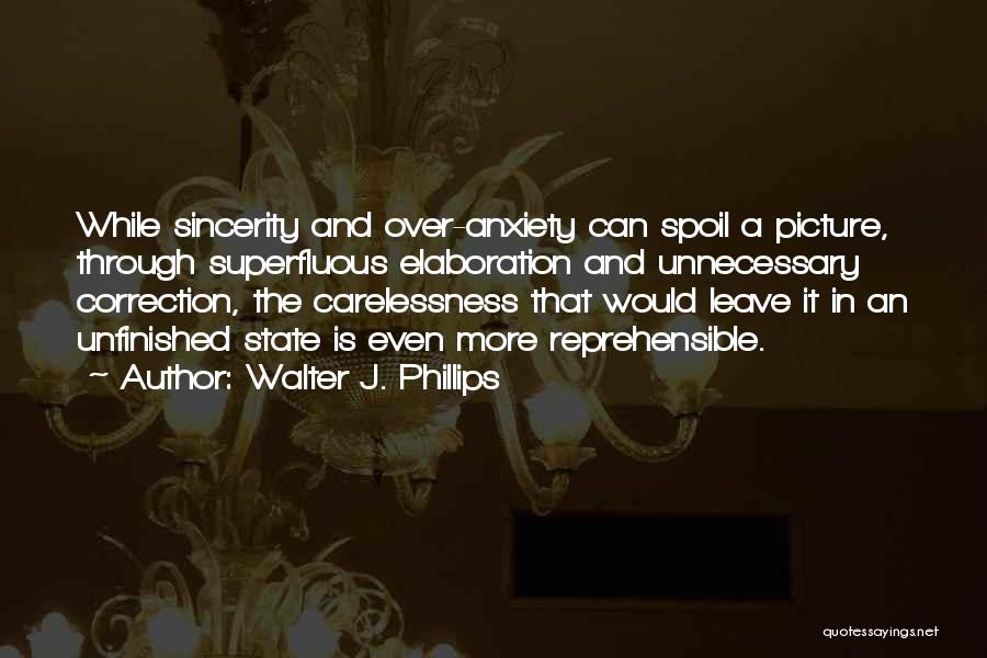 Walter J. Phillips Quotes: While Sincerity And Over-anxiety Can Spoil A Picture, Through Superfluous Elaboration And Unnecessary Correction, The Carelessness That Would Leave It