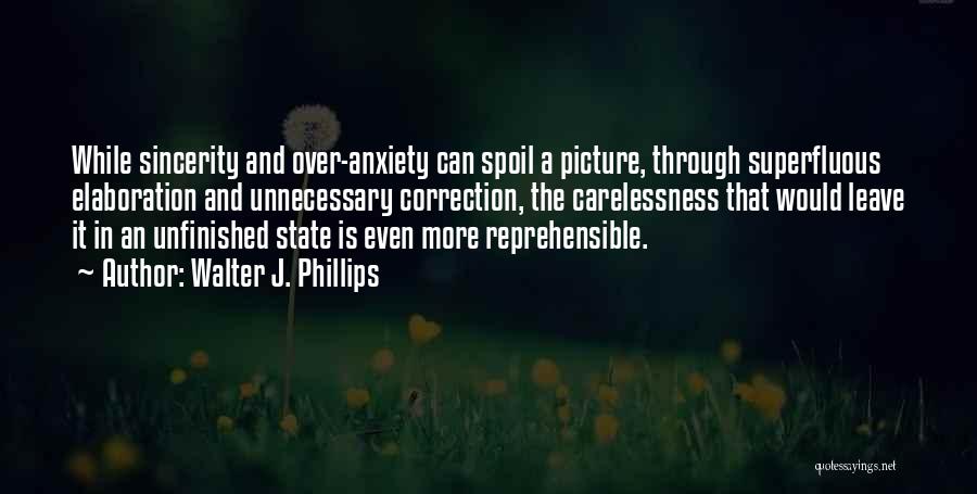 Walter J. Phillips Quotes: While Sincerity And Over-anxiety Can Spoil A Picture, Through Superfluous Elaboration And Unnecessary Correction, The Carelessness That Would Leave It