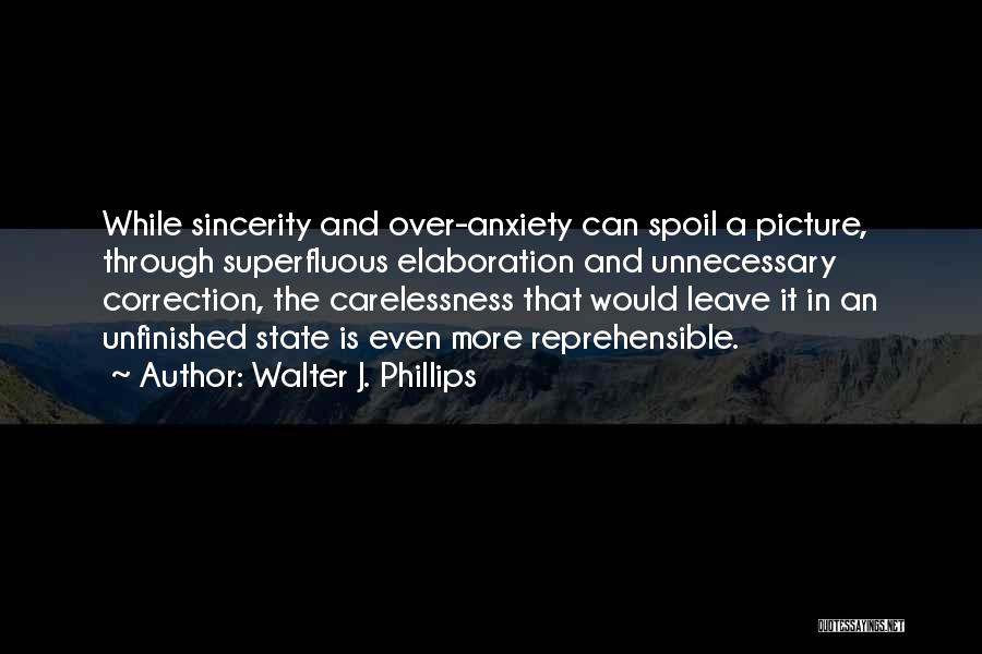 Walter J. Phillips Quotes: While Sincerity And Over-anxiety Can Spoil A Picture, Through Superfluous Elaboration And Unnecessary Correction, The Carelessness That Would Leave It