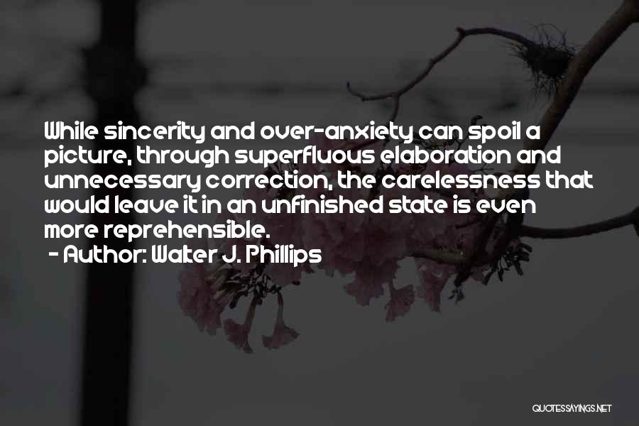 Walter J. Phillips Quotes: While Sincerity And Over-anxiety Can Spoil A Picture, Through Superfluous Elaboration And Unnecessary Correction, The Carelessness That Would Leave It