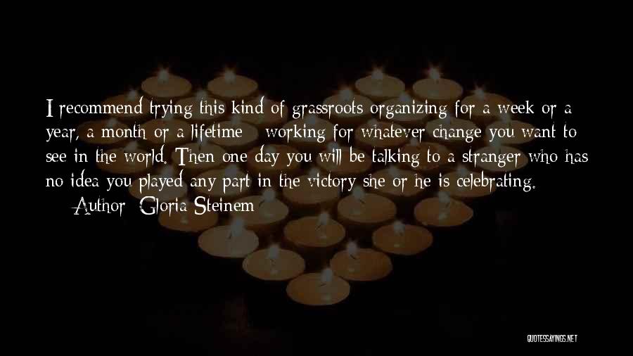 Gloria Steinem Quotes: I Recommend Trying This Kind Of Grassroots Organizing For A Week Or A Year, A Month Or A Lifetime -