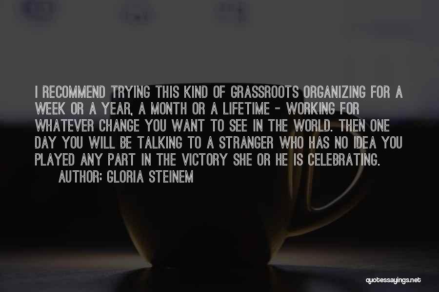 Gloria Steinem Quotes: I Recommend Trying This Kind Of Grassroots Organizing For A Week Or A Year, A Month Or A Lifetime -