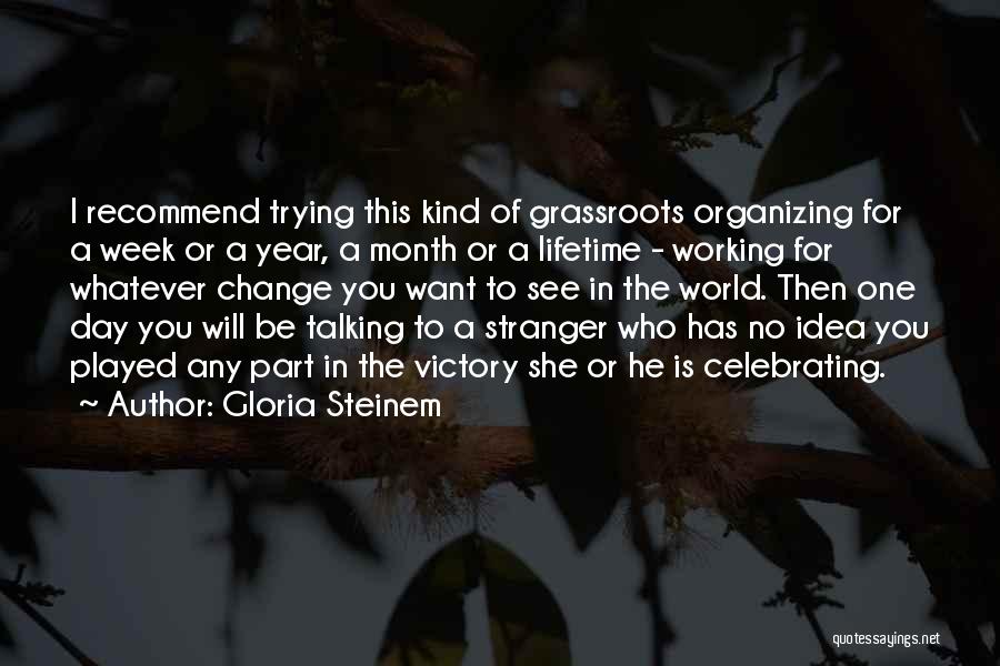 Gloria Steinem Quotes: I Recommend Trying This Kind Of Grassroots Organizing For A Week Or A Year, A Month Or A Lifetime -