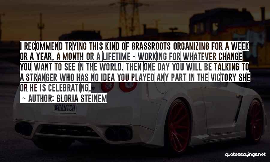 Gloria Steinem Quotes: I Recommend Trying This Kind Of Grassroots Organizing For A Week Or A Year, A Month Or A Lifetime -