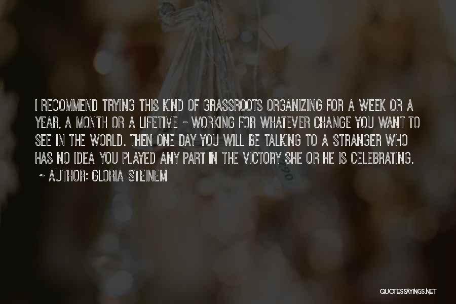 Gloria Steinem Quotes: I Recommend Trying This Kind Of Grassroots Organizing For A Week Or A Year, A Month Or A Lifetime -